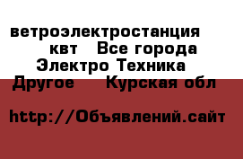 ветроэлектростанция 15-50 квт - Все города Электро-Техника » Другое   . Курская обл.